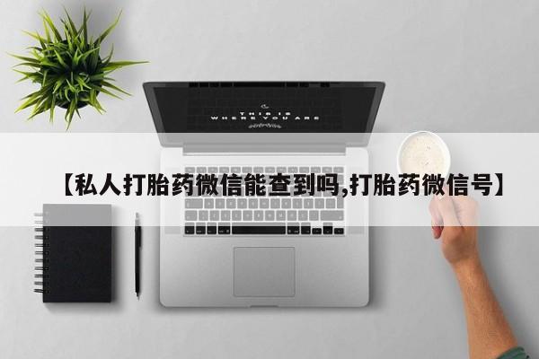 堕胎药在线购买【私人打胎药微信能查到吗,打胎药微信号】