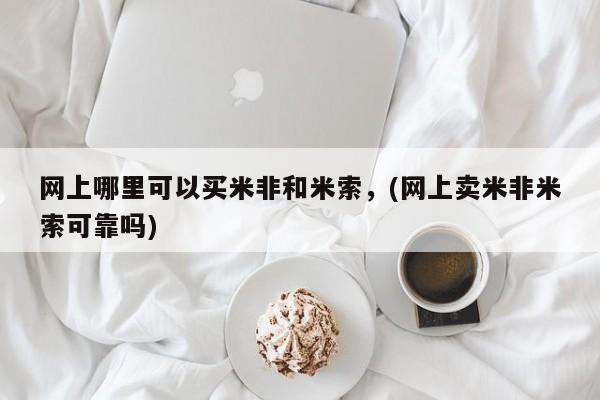 堕胎药在线购买网上哪里可以买米非和米索，(网上卖米非米索可靠吗)