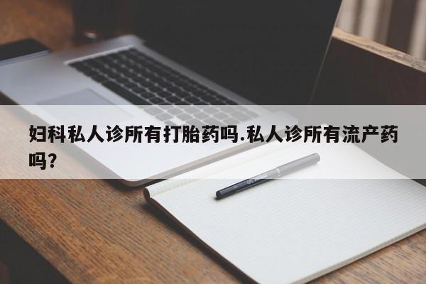 堕胎药在线购买妇科私人诊所有打胎药吗.私人诊所有流产药吗？