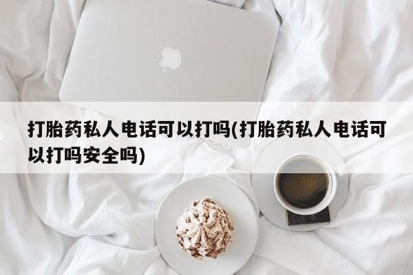 堕胎药在线购买打胎药私人电话可以打吗(打胎药私人电话可以打吗安全吗)
