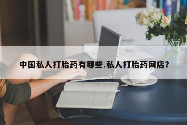 堕胎药在线购买中国私人打胎药有哪些.私人打胎药网店？