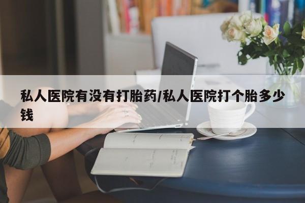 堕胎药在线购买私人医院有没有打胎药/私人医院打个胎多少钱