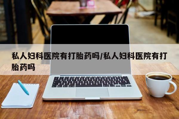 堕胎药在线购买私人妇科医院有打胎药吗/私人妇科医院有打胎药吗