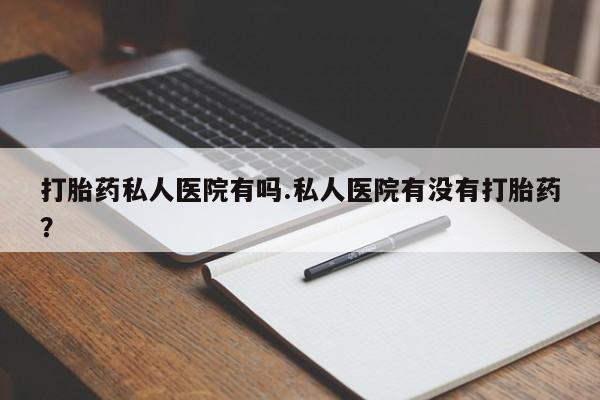 堕胎药在线购买打胎药私人医院有吗.私人医院有没有打胎药？