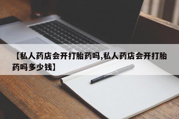 堕胎药在线购买【私人药店会开打胎药吗,私人药店会开打胎药吗多少钱】