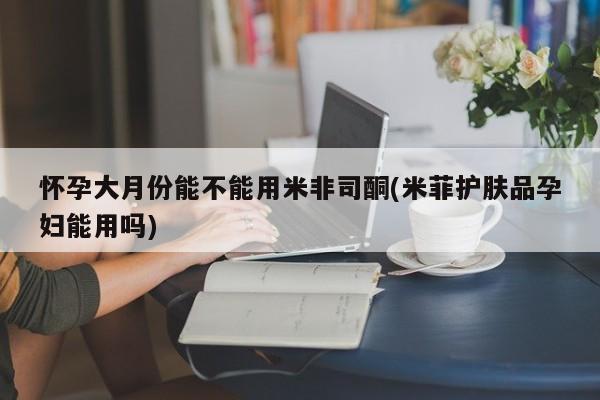 堕胎药在线购买怀孕大月份能不能用米非司酮(米菲护肤品孕妇能用吗)