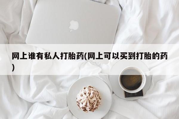 堕胎药在线购买网上谁有私人打胎药(网上可以买到打胎的药)