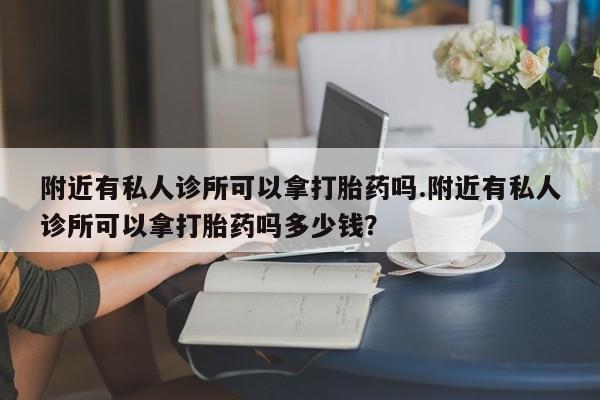 堕胎药在线购买附近有私人诊所可以拿打胎药吗.附近有私人诊所可以拿打胎药吗多少钱？