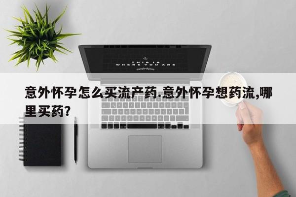 堕胎药在线购买意外怀孕怎么买流产药.意外怀孕想药流,哪里买药？