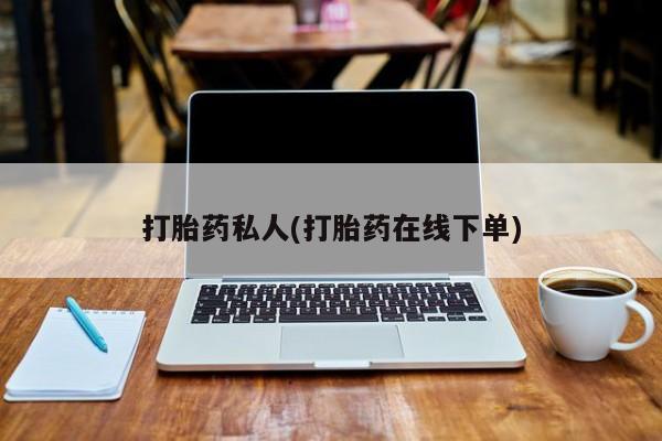 堕胎药在线购买打胎药私人(打胎药在线下单)