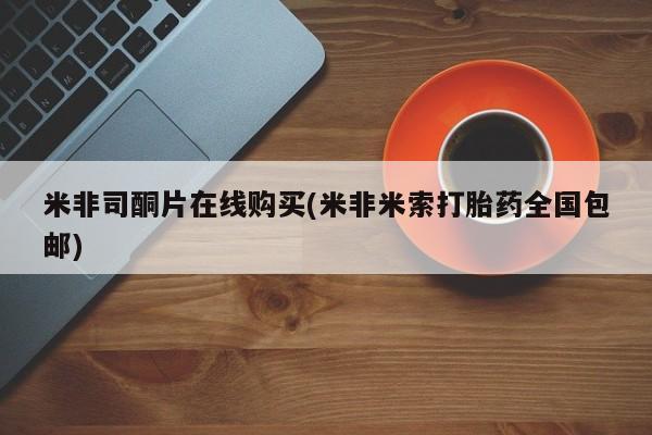 堕胎药在线购买米非司酮片在线购买(米非米索打胎药全国包邮)