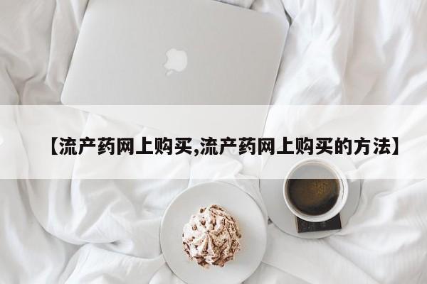 堕胎药在线购买【流产药网上购买,流产药网上购买的方法】