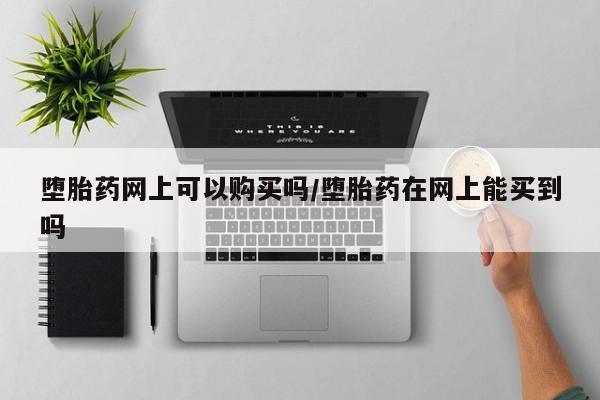 堕胎药在线购买堕胎药网上可以购买吗/堕胎药在网上能买到吗