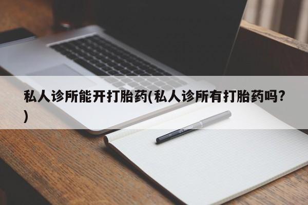 堕胎药在线购买私人诊所能开打胎药(私人诊所有打胎药吗?)