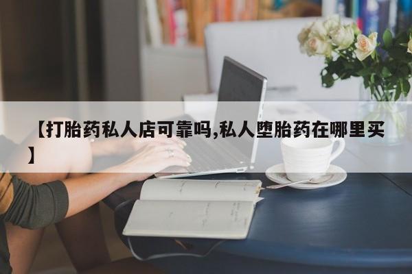 堕胎药在线购买【打胎药私人店可靠吗,私人堕胎药在哪里买】