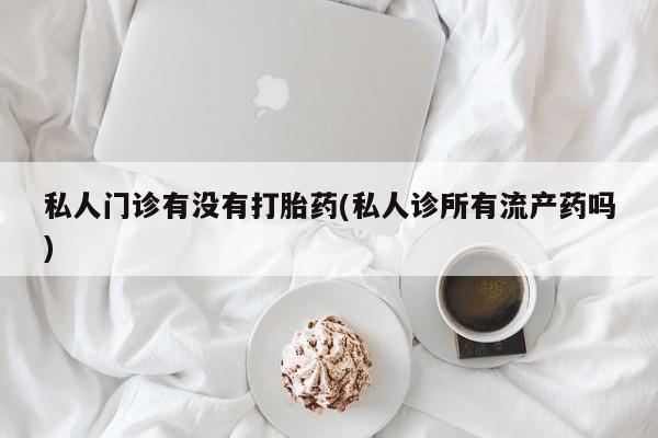 堕胎药在线购买私人门诊有没有打胎药(私人诊所有流产药吗)