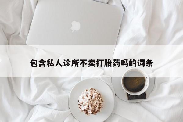 堕胎药在线购买包含私人诊所不卖打胎药吗的词条
