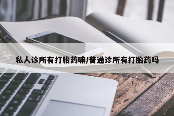 堕胎药在线购买私人诊所有打胎药嘛/普通诊所有打胎药吗