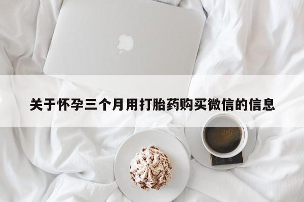堕胎药在线购买关于怀孕三个月用打胎药购买微信的信息