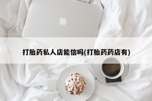 堕胎药在线购买打胎药私人店能信吗(打胎药药店有)