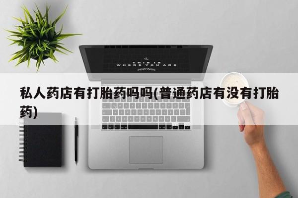 堕胎药在线购买私人药店有打胎药吗吗(普通药店有没有打胎药)