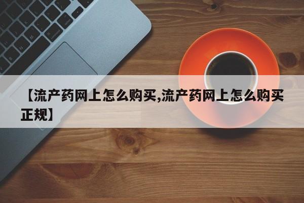 堕胎药在线购买【流产药网上怎么购买,流产药网上怎么购买正规】