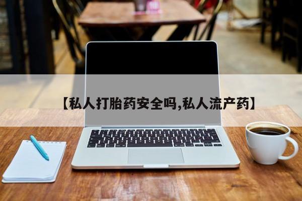 堕胎药在线购买【私人打胎药安全吗,私人流产药】