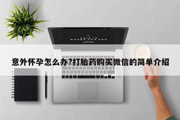 堕胎药在线购买意外怀孕怎么办?打胎药购买微信的简单介绍