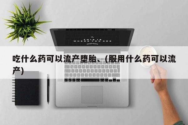 堕胎药在线购买吃什么药可以流产堕胎、(服用什么药可以流产)
