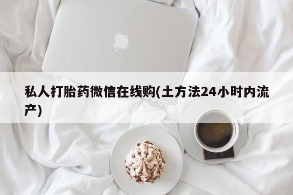 堕胎药在线购买私人打胎药微信在线购(土方法24小时内流产)