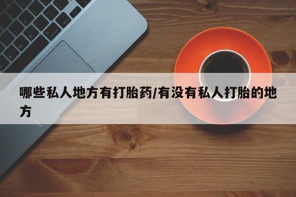 堕胎药在线购买哪些私人地方有打胎药/有没有私人打胎的地方