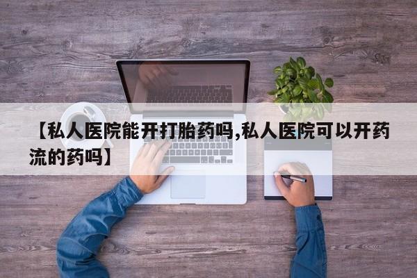 堕胎药在线购买【私人医院能开打胎药吗,私人医院可以开药流的药吗】