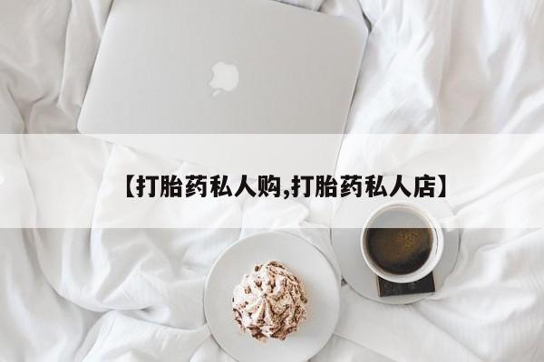 堕胎药在线购买【打胎药私人购,打胎药私人店】