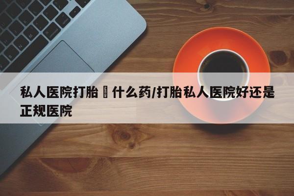 堕胎药在线购买私人医院打胎給什么药/打胎私人医院好还是正规医院