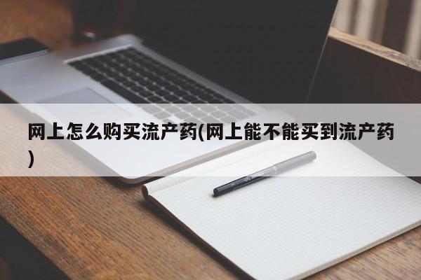 堕胎药在线购买网上怎么购买流产药(网上能不能买到流产药)