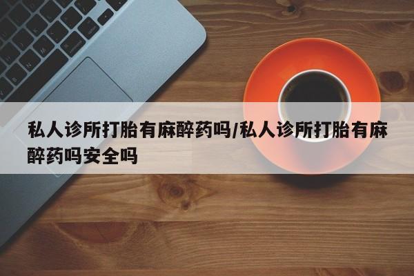 堕胎药在线购买私人诊所打胎有麻醉药吗/私人诊所打胎有麻醉药吗安全吗