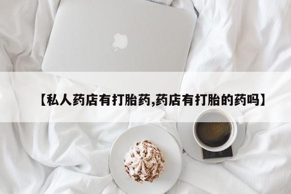 堕胎药在线购买【私人药店有打胎药,药店有打胎的药吗】