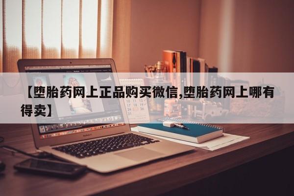 堕胎药在线购买【堕胎药网上正品购买微信,堕胎药网上哪有得卖】