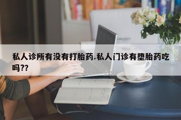 堕胎药在线购买私人诊所有没有打胎药.私人门诊有堕胎药吃吗?？