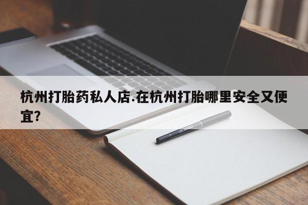 堕胎药在线购买杭州打胎药私人店.在杭州打胎哪里安全又便宜？